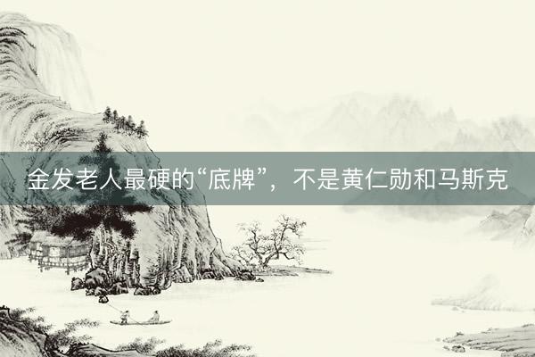 金发老人最硬的“底牌”，不是黄仁勋和马斯克