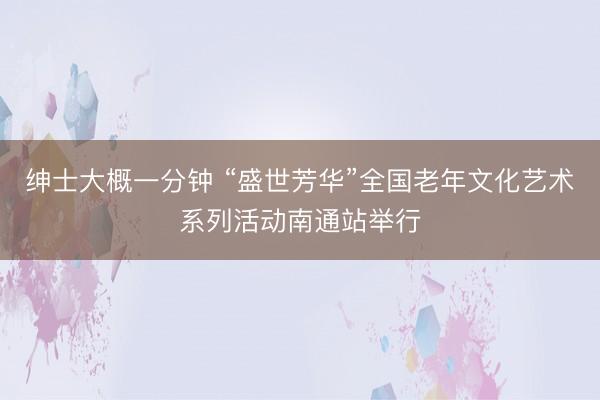 绅士大概一分钟 “盛世芳华”全国老年文化艺术系列活动南通站举行