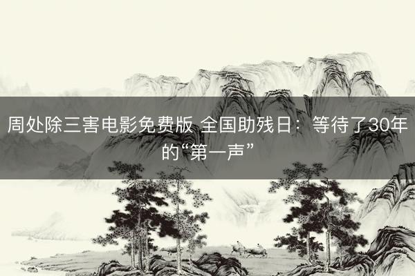 周处除三害电影免费版 全国助残日：等待了30年的“第一声”