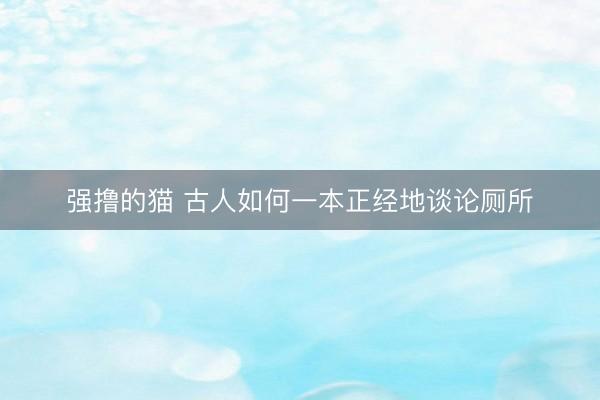强撸的猫 古人如何一本正经地谈论厕所
