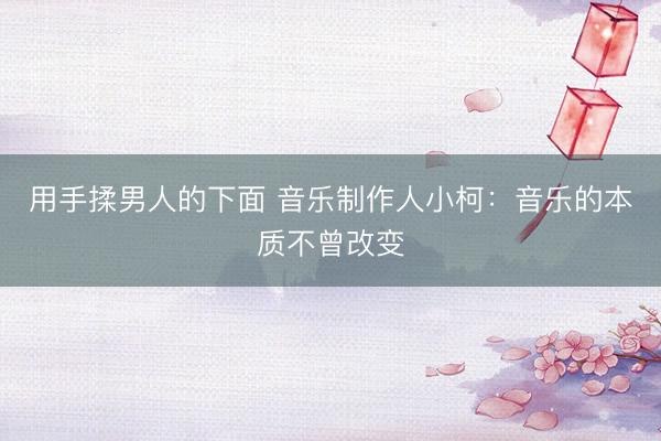 用手揉男人的下面 音乐制作人小柯：音乐的本质不曾改变
