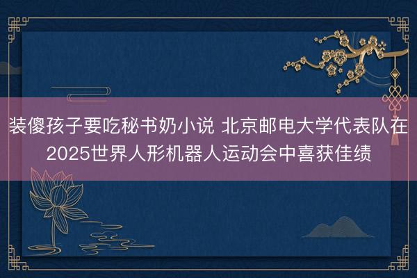 装傻孩子要吃秘书奶小说 北京邮电大学代表队在2025世界人形机器人运动会中喜获佳绩