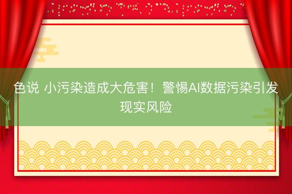 色说 小污染造成大危害！警惕AI数据污染引发现实风险