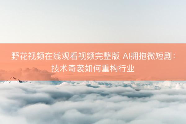 野花视频在线观看视频完整版 AI拥抱微短剧：技术奇袭如何重构行业