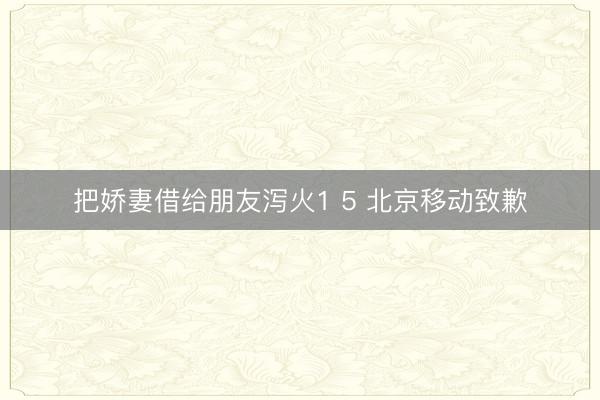 把娇妻借给朋友泻火1 5 北京移动致歉