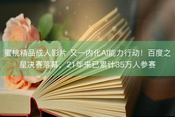 蜜桃精品成人影片 又一内化AI能力行动！百度之星决赛落幕，21年来已累计35万人参赛