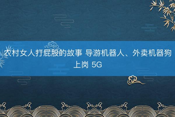 农村女人打屁股的故事 导游机器人、外卖机器狗上岗 5G