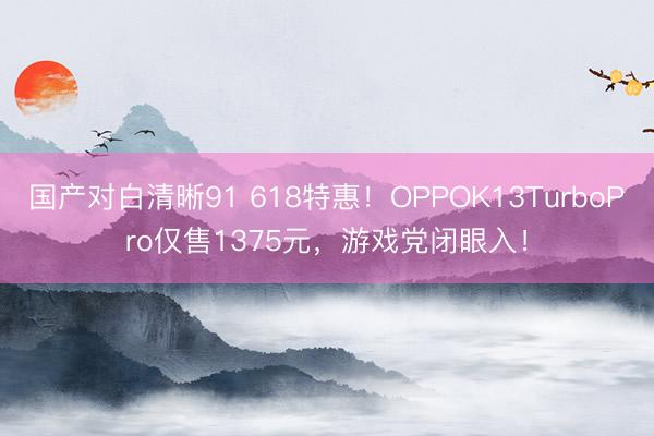 国产对白清晰91 618特惠！OPPOK13TurboPro仅售1375元，游戏党闭眼入！