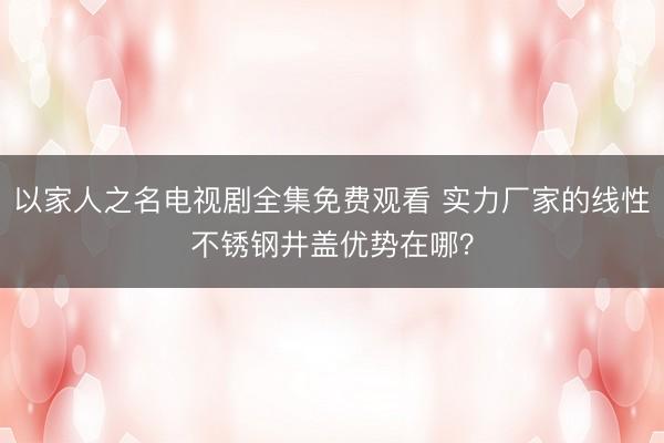 以家人之名电视剧全集免费观看 实力厂家的线性不锈钢井盖优势在哪？