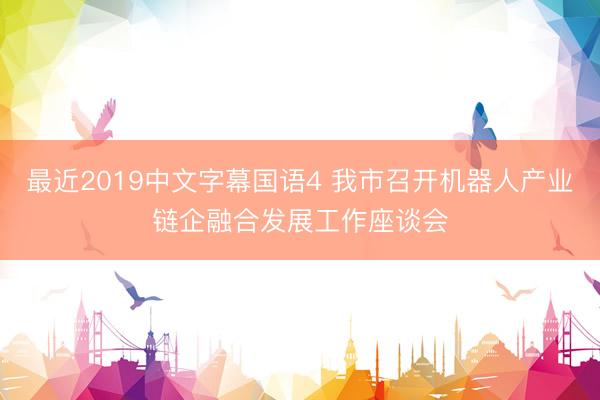 最近2019中文字幕国语4 我市召开机器人产业链企融合发展工作座谈会