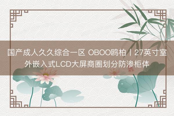 国产成人久久综合一区 OBOO鸥柏丨27英寸室外嵌入式LCD大屏商圈划分防渗柜体