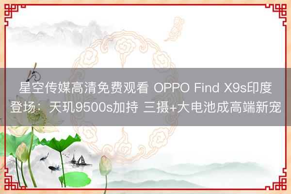 星空传媒高清免费观看 OPPO Find X9s印度登场：天玑9500s加持 三摄+大电池成高端新宠