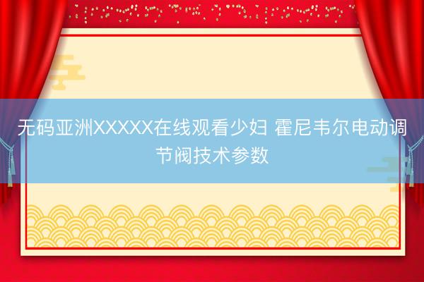 无码亚洲XXXXX在线观看少妇 霍尼韦尔电动调节阀技术参数