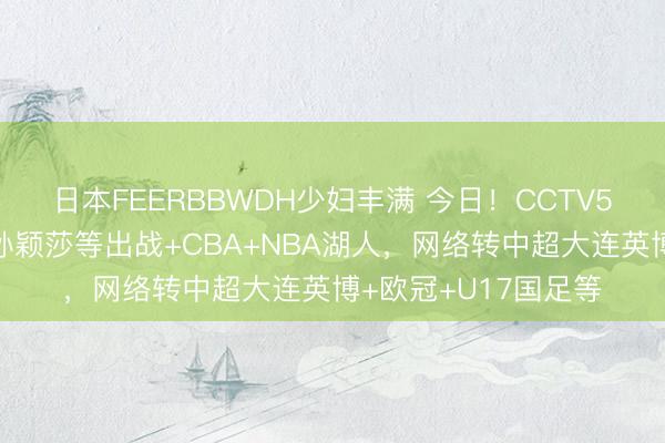 日本FEERBBWDH少妇丰满 今日！CCTV5直播国乒王楚钦和孙颖莎等出战+CBA+NBA湖人，网络转中超大连英博+欧冠+U17国足等