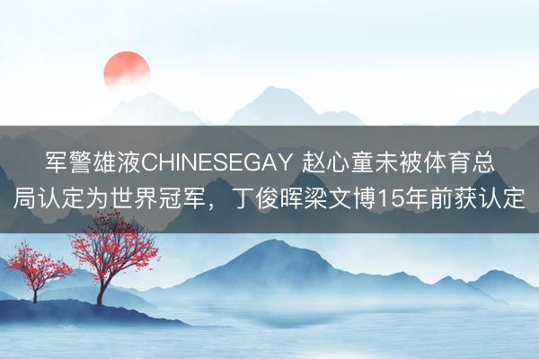 军警雄液CHINESEGAY 赵心童未被体育总局认定为世界冠军，丁俊晖梁文博15年前获认定