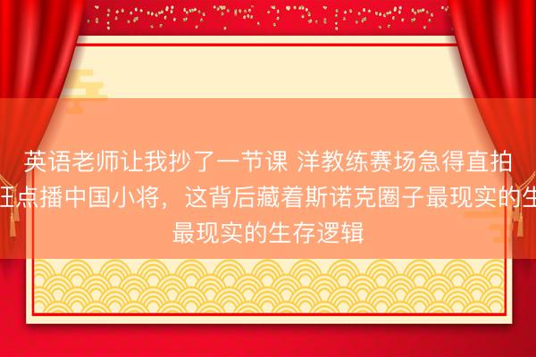 英语老师让我抄了一节课 洋教练赛场急得直拍腿,疯狂点播中国小将,这背后藏着斯诺克圈子最现实的生存逻辑