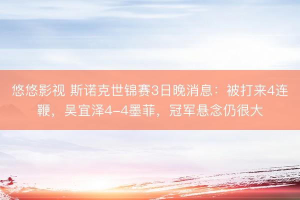 悠悠影视 斯诺克世锦赛3日晚消息：被打来4连鞭，吴宜泽4-4墨菲，冠军悬念仍很大