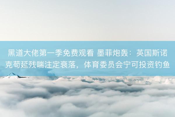 黑道大佬第一季免费观看 墨菲炮轰：英国斯诺克苟延残喘注定衰落，体育委员会宁可投资钓鱼