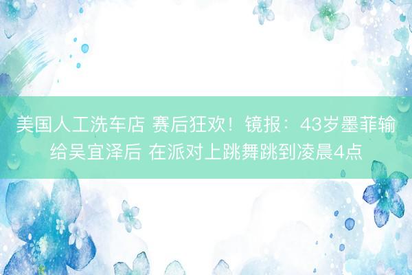美国人工洗车店 赛后狂欢！镜报：43岁墨菲输给吴宜泽后 在派对上跳舞跳到凌晨4点