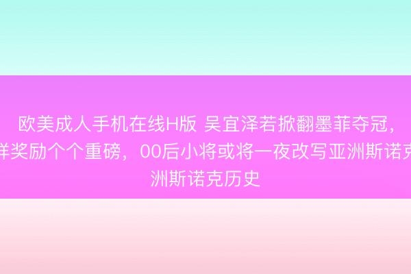 欧美成人手机在线H版 吴宜泽若掀翻墨菲夺冠，这五样奖励个个重磅，00后小将或将一夜改写亚洲斯诺克历史