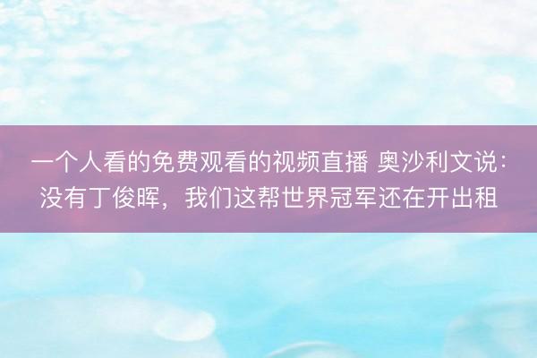 一个人看的免费观看的视频直播 奥沙利文说：没有丁俊晖，我们这帮世界冠军还在开出租