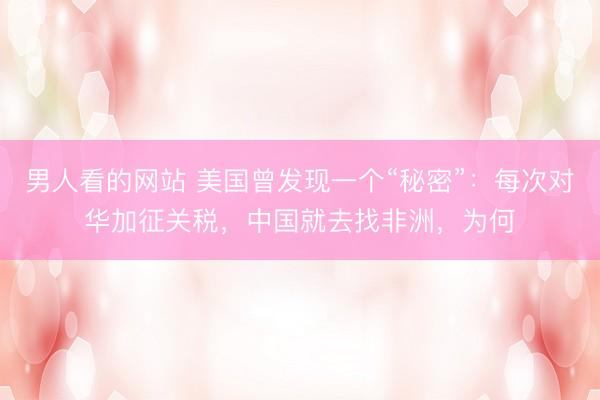 男人看的网站 美国曾发现一个“秘密”：每次对华加征关税，中国就去找非洲，为何