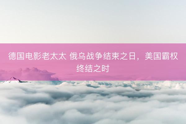 德国电影老太太 俄乌战争结束之日，美国霸权终结之时