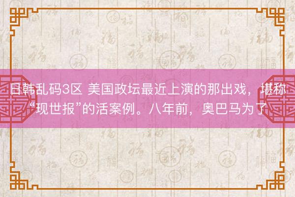 日韩乱码3区 美国政坛最近上演的那出戏，堪称“现世报”的活案例。八年前，奥巴马为了