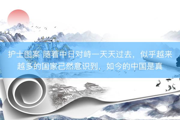 护士图案 随着中日对峙一天天过去，似乎越来越多的国家已然意识到，如今的中国是真