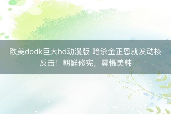 欧美dodk巨大hd动漫版 暗杀金正恩就发动核反击！朝鲜修宪，震慑美韩