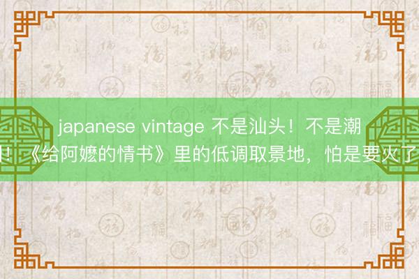 japanese vintage 不是汕头！不是潮州！《给阿嬷的情书》里的低调取景地，怕是要火了～