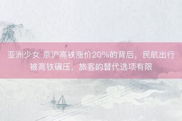 亚洲少女 京沪高铁涨价20%的背后,民航出行被高铁碾压,旅客的替代选项有限