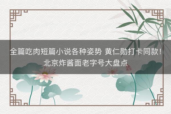 全篇吃肉短篇小说各种姿势 黄仁勋打卡同款！北京炸酱面老字号大盘点