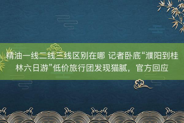 精油一线二线三线区别在哪 记者卧底“濮阳到桂林六日游”低价旅行团发现猫腻，官方回应