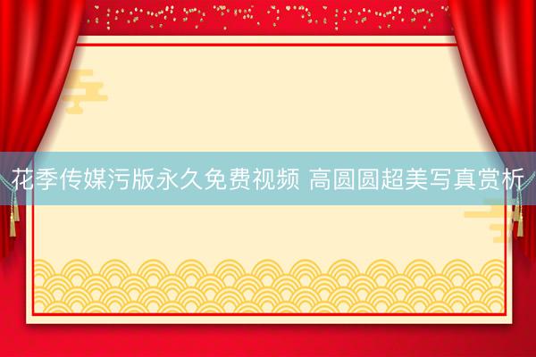 花季传媒污版永久免费视频 高圆圆超美写真赏析