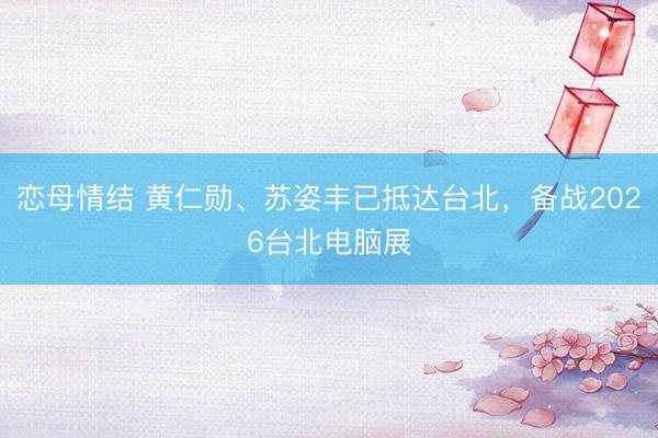 恋母情结 黄仁勋、苏姿丰已抵达台北,备战2026台北电脑展