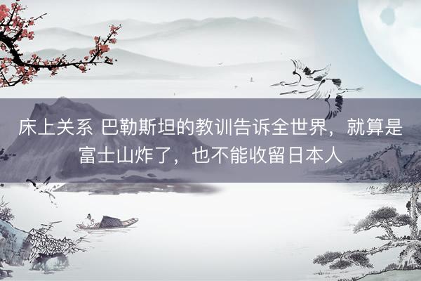 床上关系 巴勒斯坦的教训告诉全世界，就算是富士山炸了，也不能收留日本人