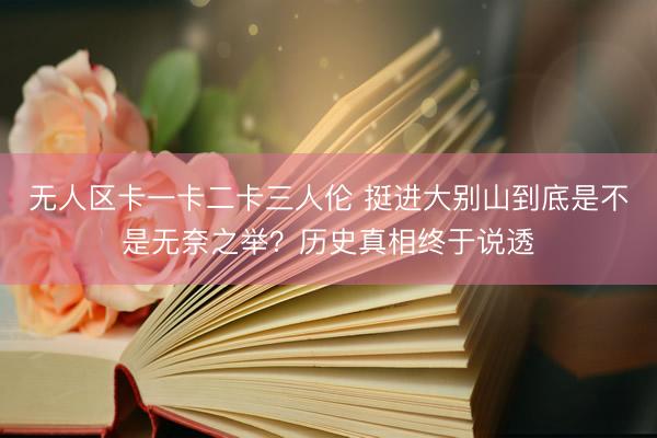 无人区卡一卡二卡三人伦 挺进大别山到底是不是无奈之举？历史真相终于说透