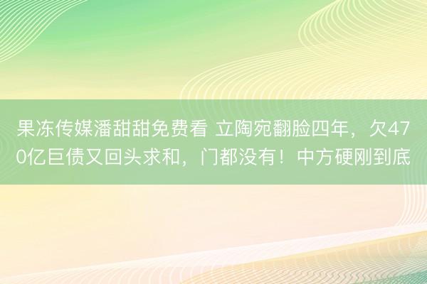 果冻传媒潘甜甜免费看 立陶宛翻脸四年，欠470亿巨债又回头求和，门都没有！中方硬刚到底