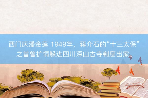 西门庆潘金莲 1949年，蒋介石的“十三太保”之首曾扩情躲进四川深山古寺剃度出家。