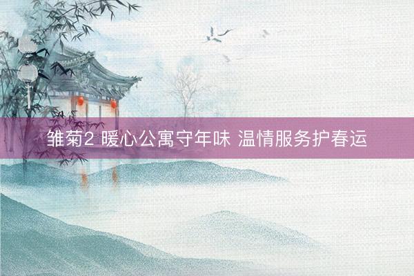 雏菊2 暖心公寓守年味 温情服务护春运