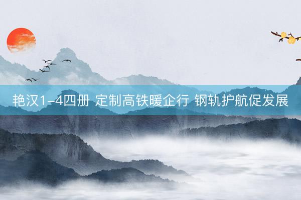 艳汉1-4四册 定制高铁暖企行 钢轨护航促发展