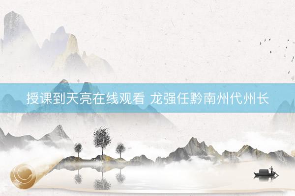 授课到天亮在线观看 龙强任黔南州代州长