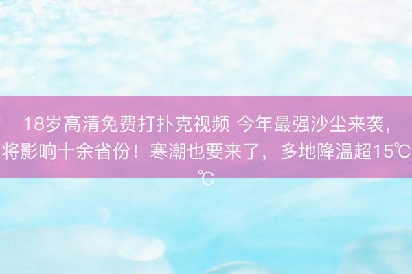 18岁高清免费打扑克视频 今年最强沙尘来袭，将影响十余省份！寒潮也要来了，多地降温超15℃