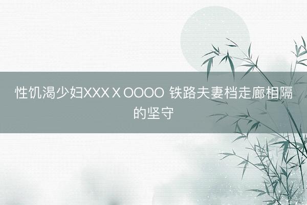 性饥渴少妇XXXⅩOOOO 铁路夫妻档走廊相隔的坚守