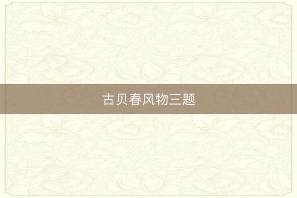 古贝春风物三题