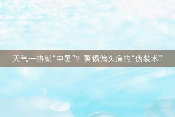 天气一热就“中暑”？警惕偏头痛的“伪装术”