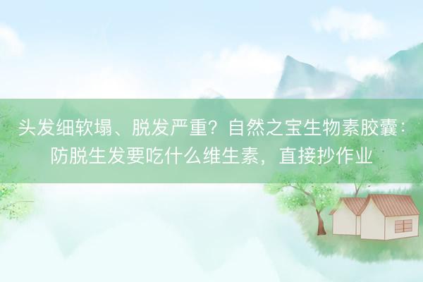 头发细软塌、脱发严重？自然之宝生物素胶囊：防脱生发要吃什么维生素，直接抄作业