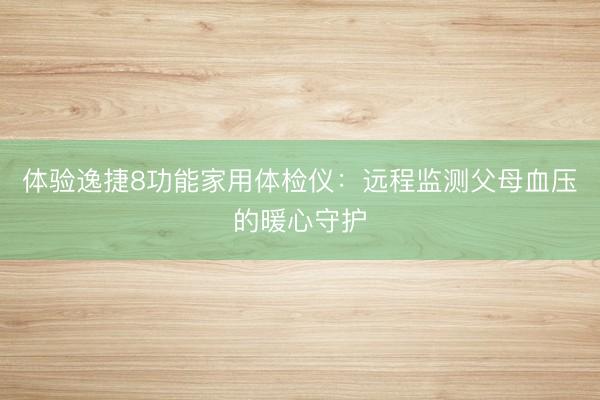 体验逸捷8功能家用体检仪：远程监测父母血压的暖心守护