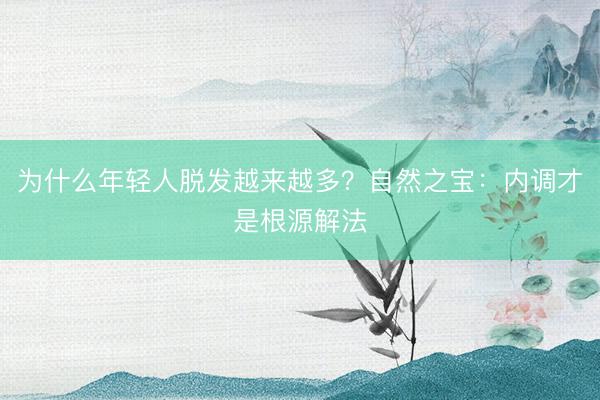 为什么年轻人脱发越来越多？自然之宝：内调才是根源解法